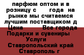 парфюм оптом и в розницу с 2008 года, на рынке мы считаемся лучшим поставщиком д › Цена ­ 900 - Все города Подарки и сувениры » Услуги   . Ставропольский край,Ставрополь г.